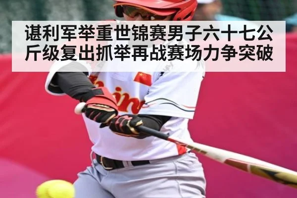 谌利军举重世锦赛男子六十七公斤级复出抓举再战赛场力争突破